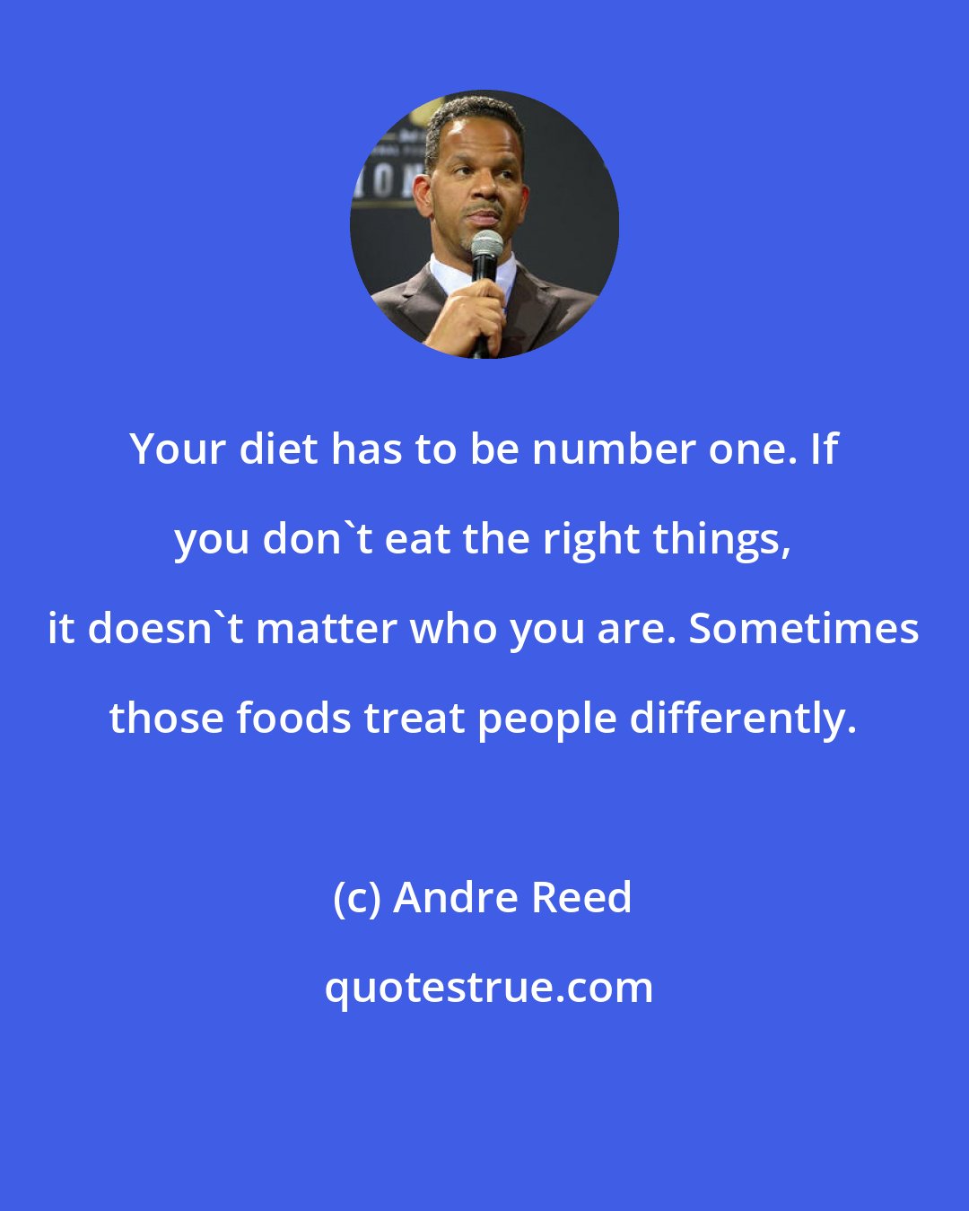 Andre Reed: Your diet has to be number one. If you don't eat the right things, it doesn't matter who you are. Sometimes those foods treat people differently.