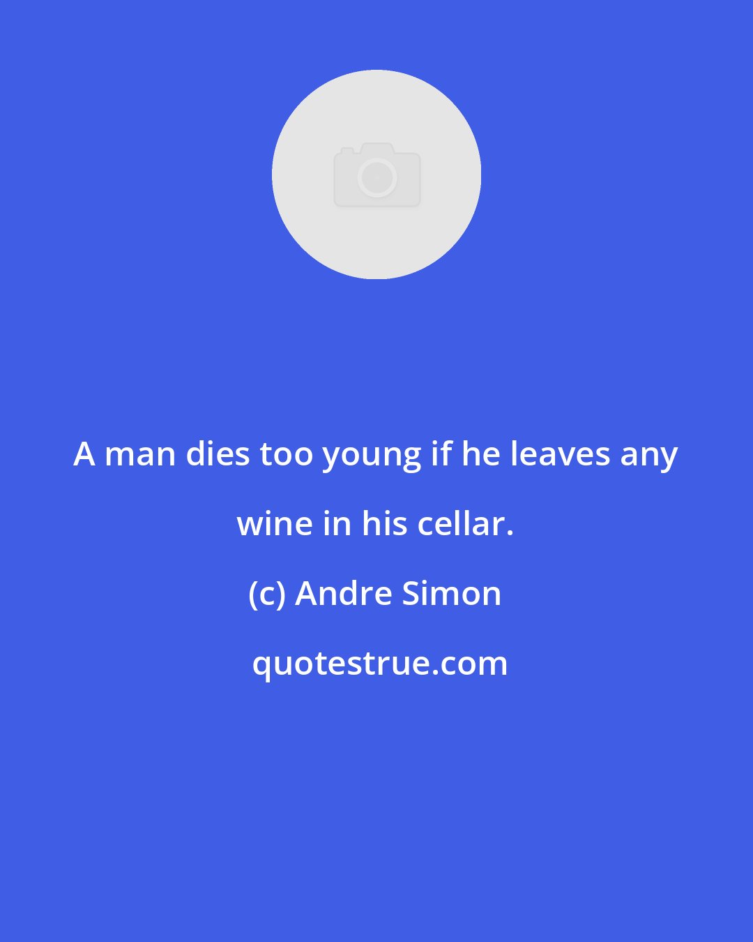 Andre Simon: A man dies too young if he leaves any wine in his cellar.