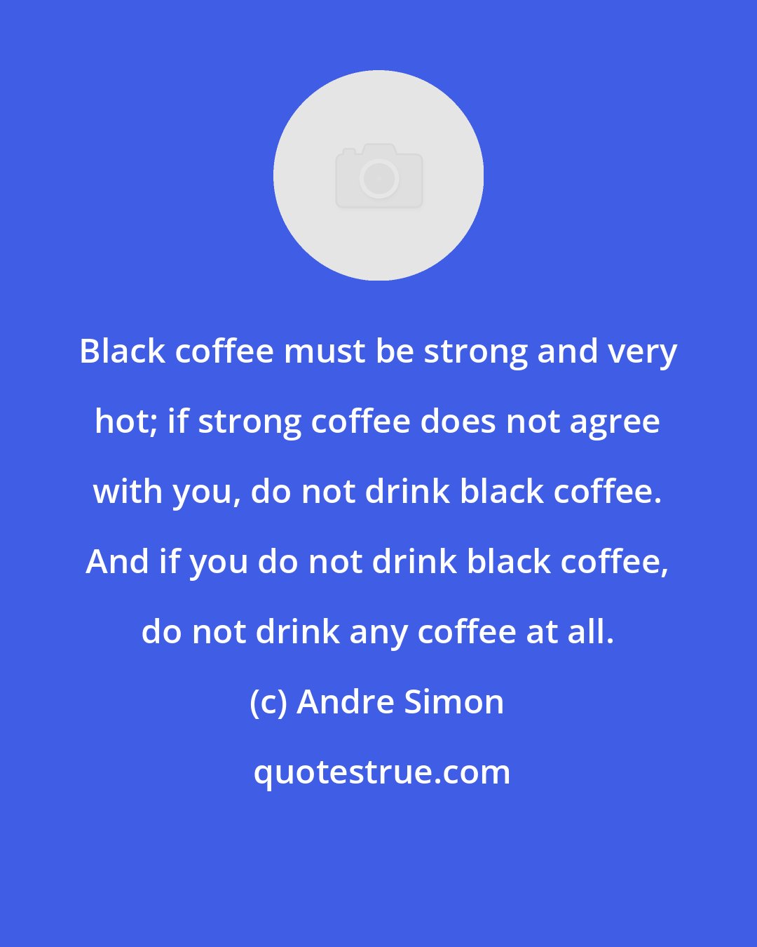 Andre Simon: Black coffee must be strong and very hot; if strong coffee does not agree with you, do not drink black coffee. And if you do not drink black coffee, do not drink any coffee at all.