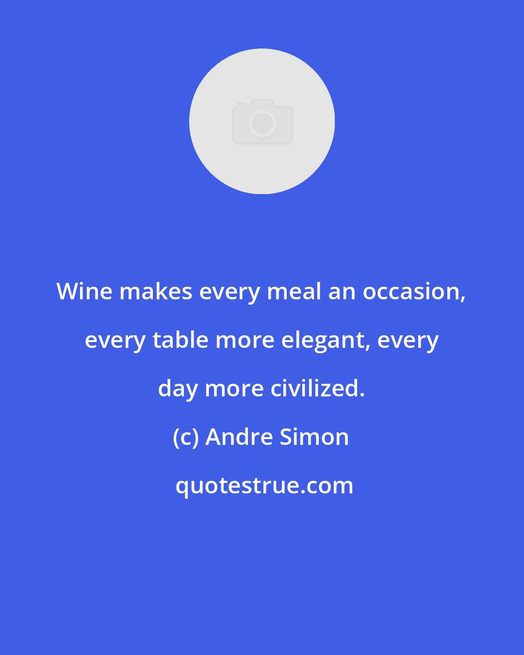 Andre Simon: Wine makes every meal an occasion, every table more elegant, every day more civilized.