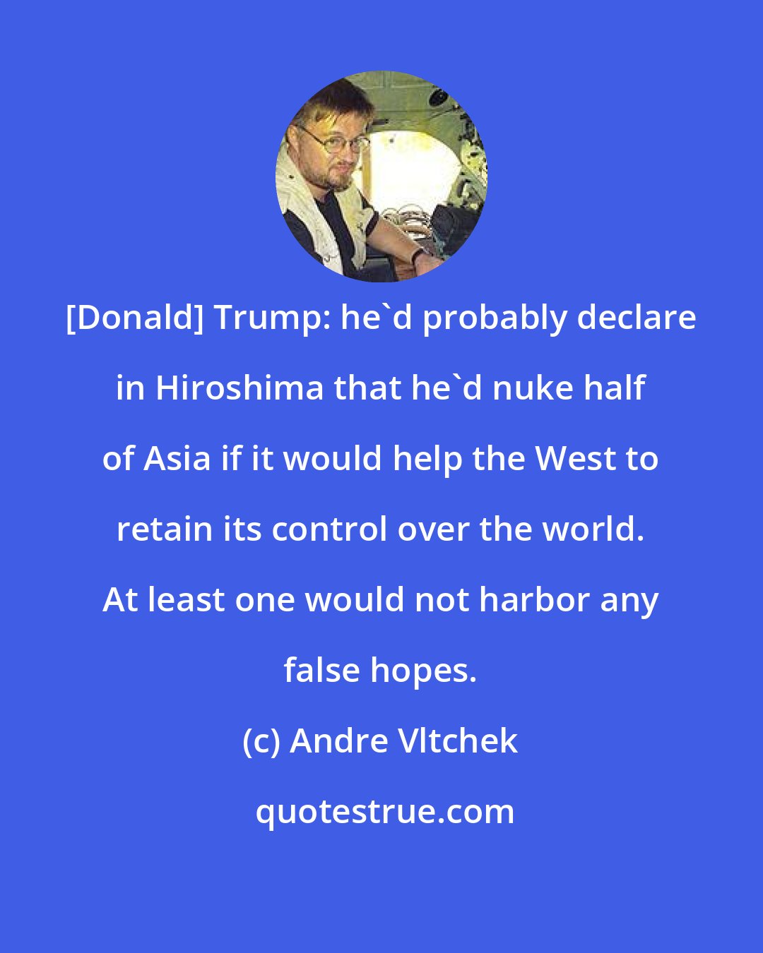 Andre Vltchek: [Donald] Trump: he'd probably declare in Hiroshima that he'd nuke half of Asia if it would help the West to retain its control over the world. At least one would not harbor any false hopes.