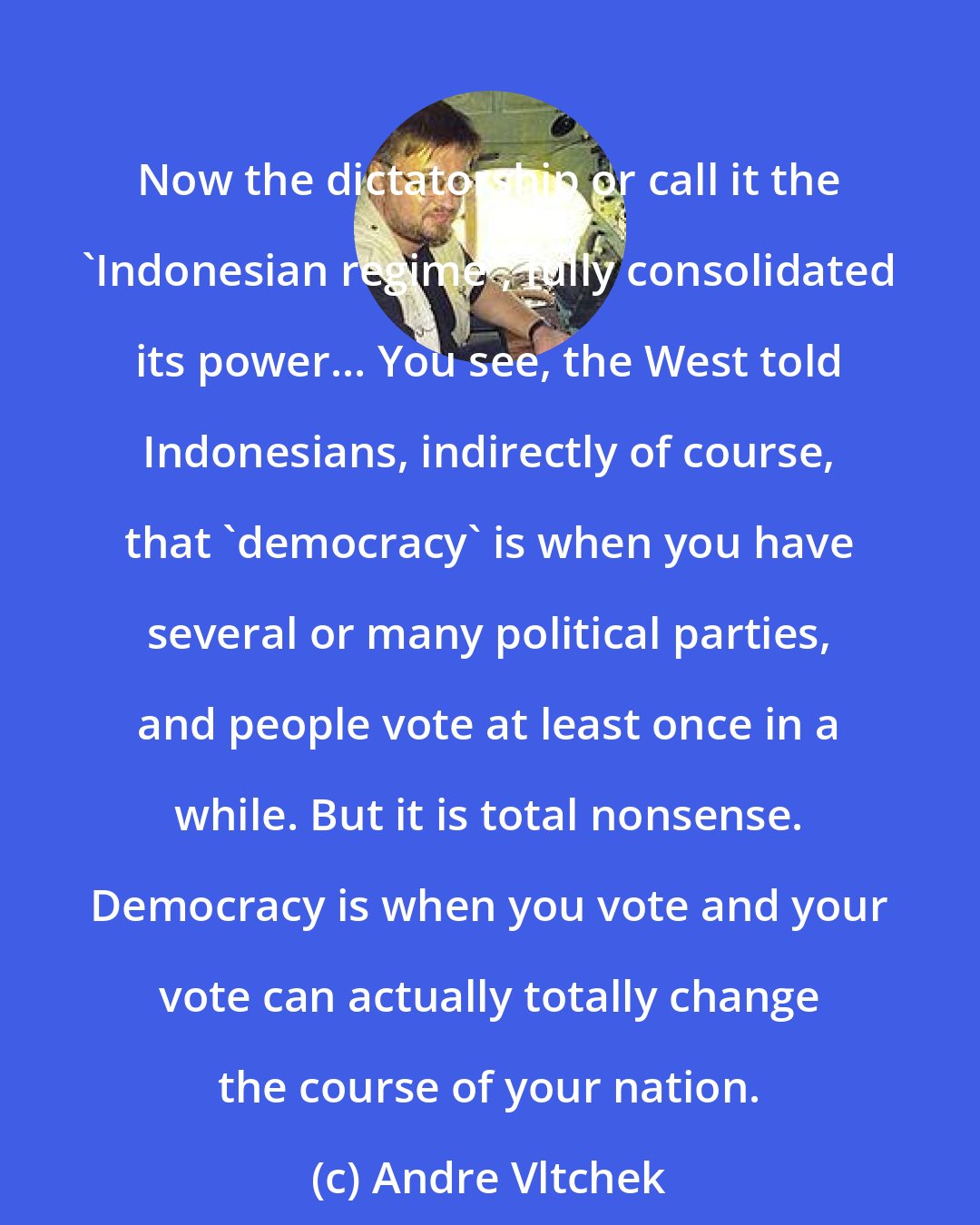 Andre Vltchek: Now the dictatorship or call it the 'Indonesian regime', fully consolidated its power... You see, the West told Indonesians, indirectly of course, that 'democracy' is when you have several or many political parties, and people vote at least once in a while. But it is total nonsense. Democracy is when you vote and your vote can actually totally change the course of your nation.