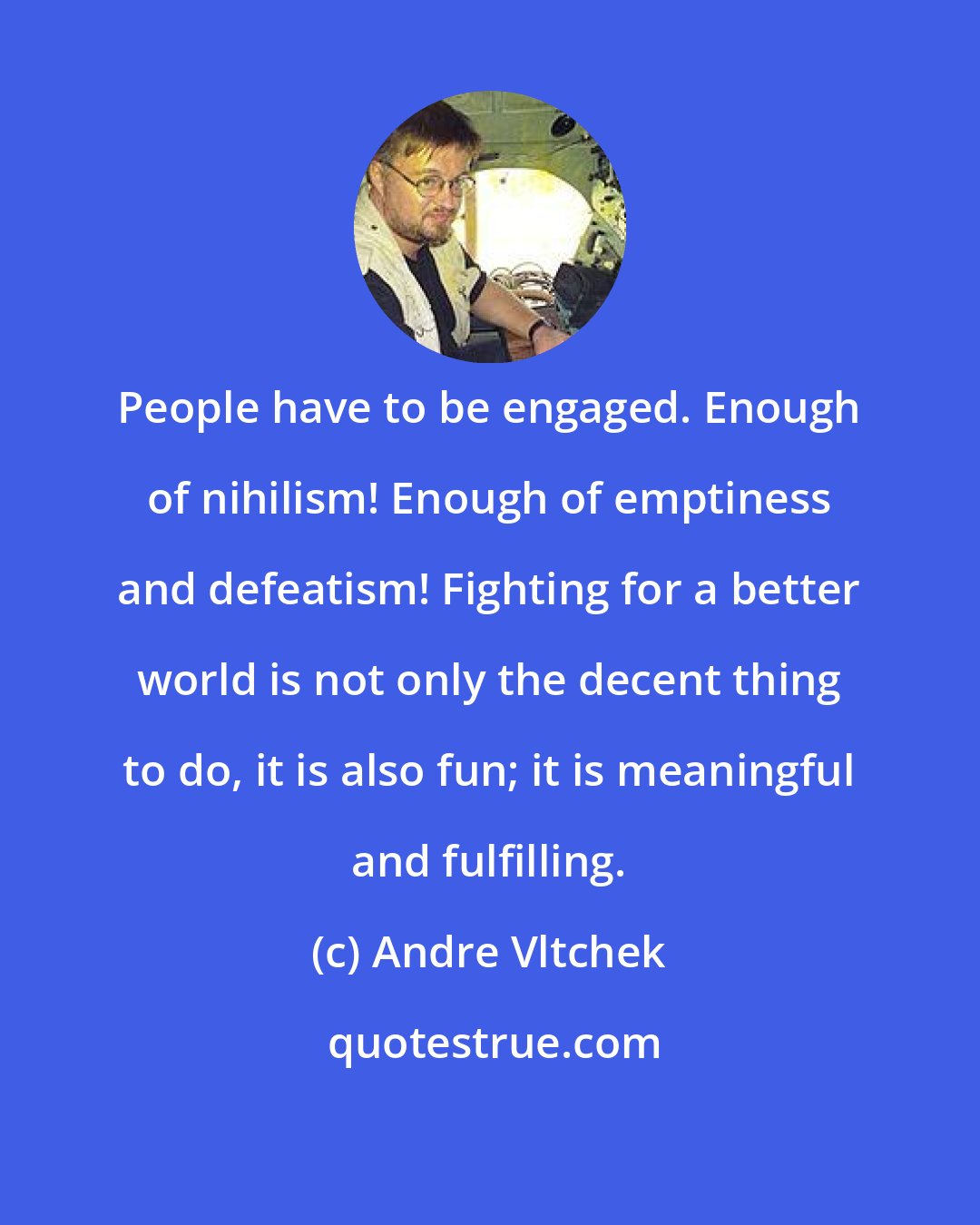 Andre Vltchek: People have to be engaged. Enough of nihilism! Enough of emptiness and defeatism! Fighting for a better world is not only the decent thing to do, it is also fun; it is meaningful and fulfilling.