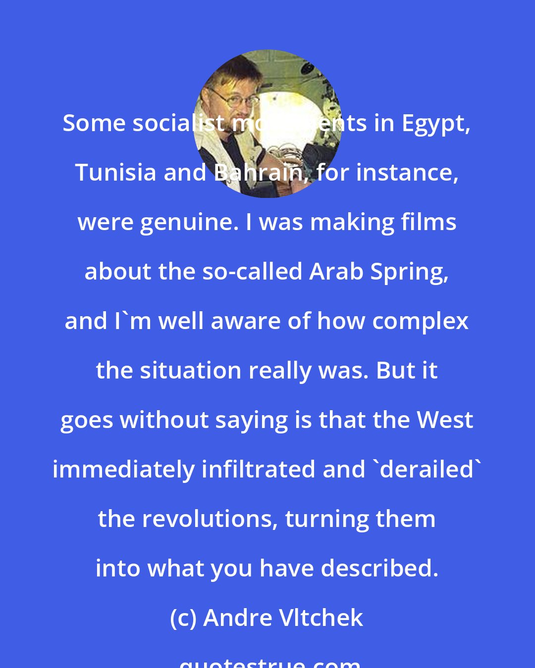 Andre Vltchek: Some socialist movements in Egypt, Tunisia and Bahrain, for instance, were genuine. I was making films about the so-called Arab Spring, and I'm well aware of how complex the situation really was. But it goes without saying is that the West immediately infiltrated and 'derailed' the revolutions, turning them into what you have described.