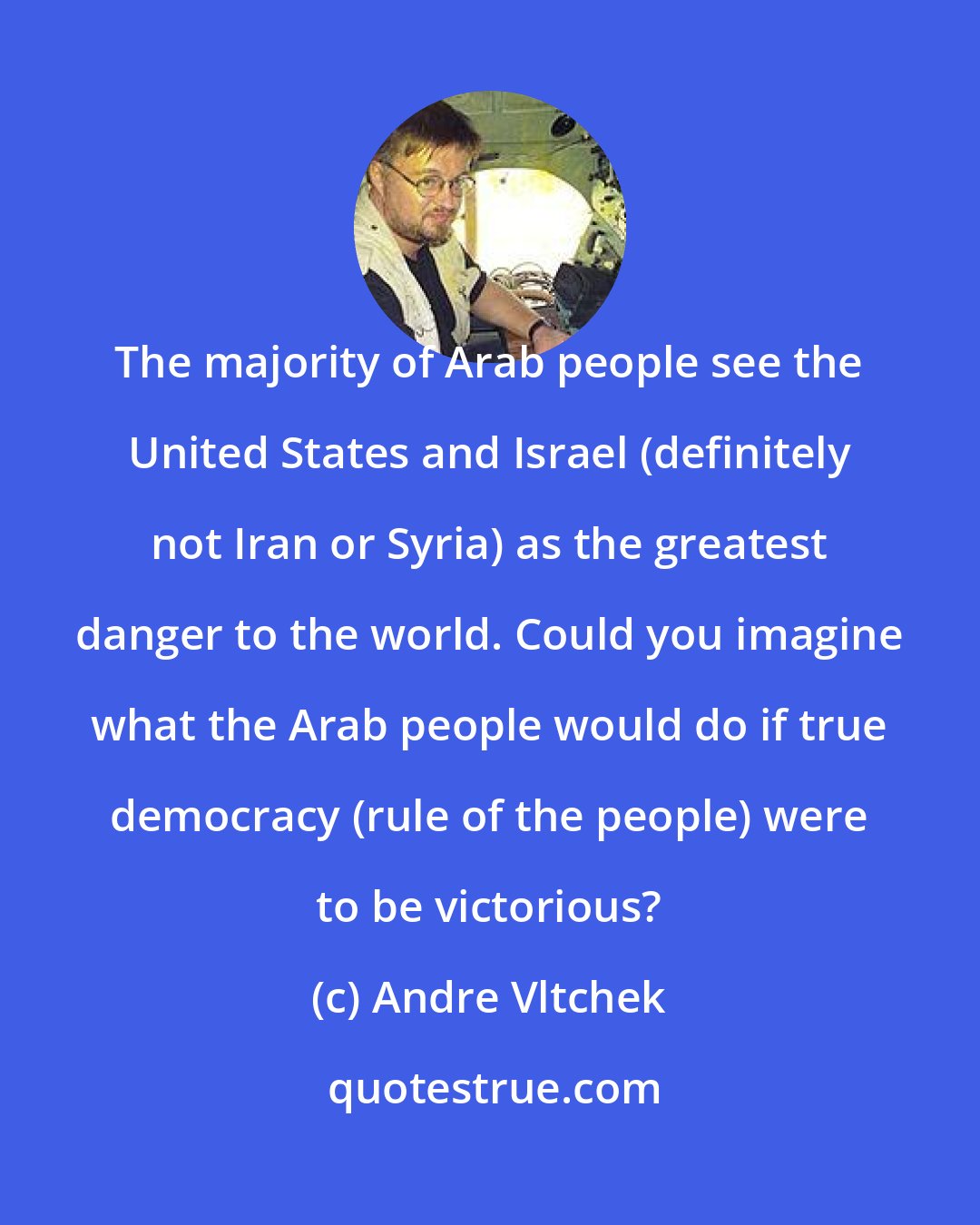 Andre Vltchek: The majority of Arab people see the United States and Israel (definitely not Iran or Syria) as the greatest danger to the world. Could you imagine what the Arab people would do if true democracy (rule of the people) were to be victorious?