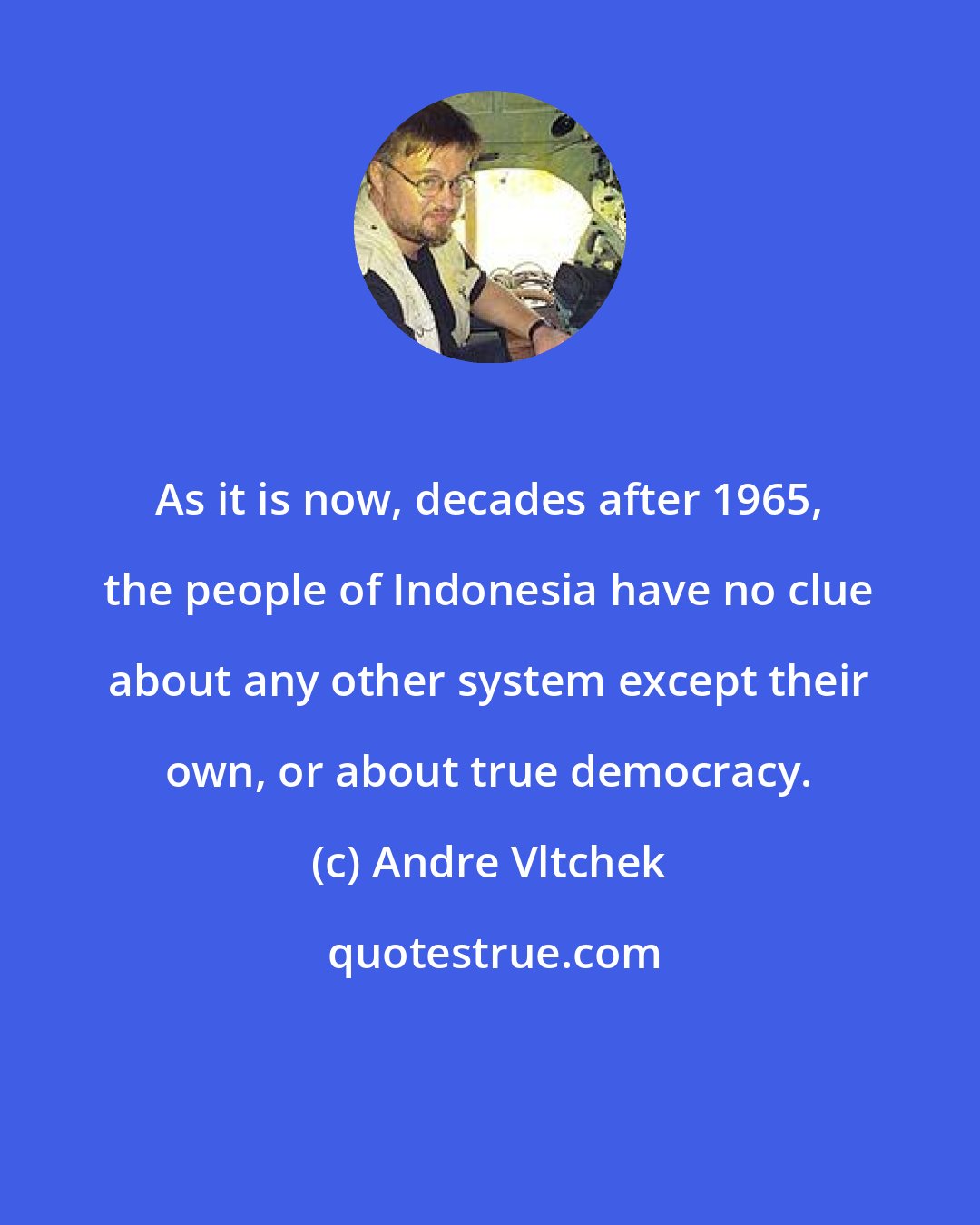 Andre Vltchek: As it is now, decades after 1965, the people of Indonesia have no clue about any other system except their own, or about true democracy.