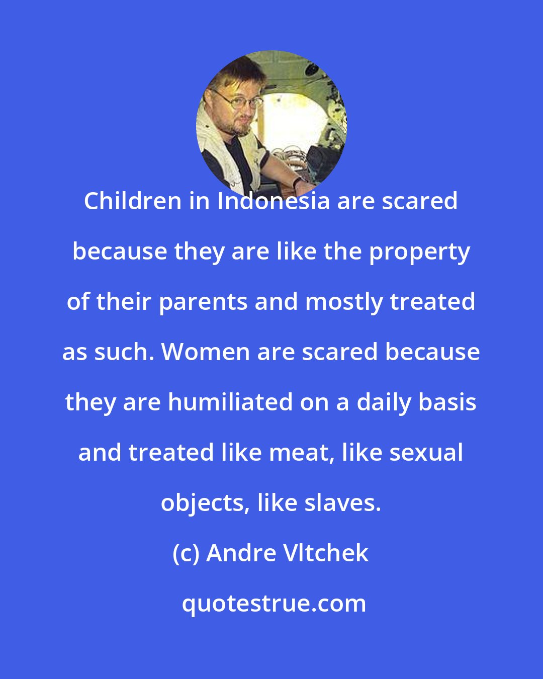 Andre Vltchek: Children in Indonesia are scared because they are like the property of their parents and mostly treated as such. Women are scared because they are humiliated on a daily basis and treated like meat, like sexual objects, like slaves.