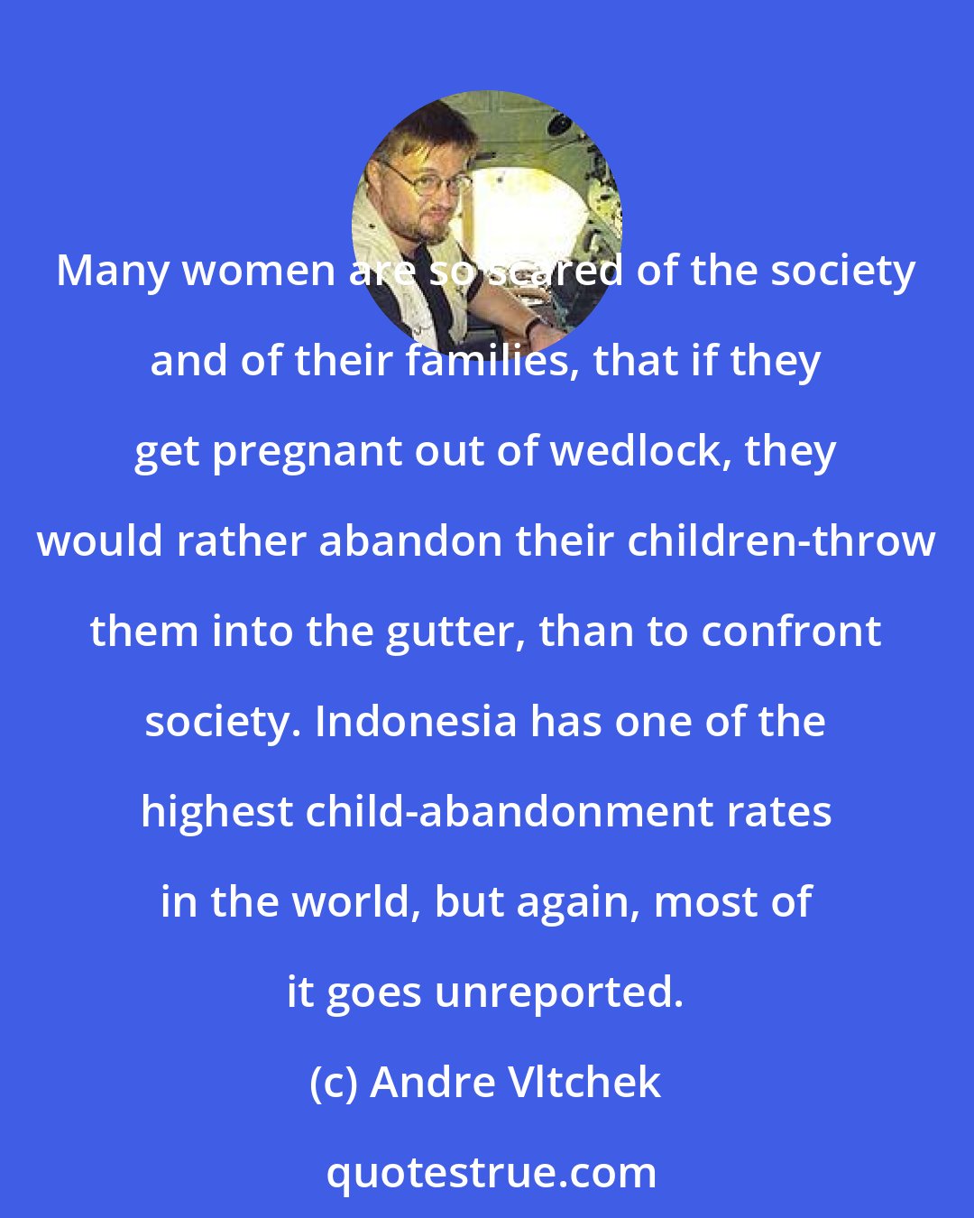 Andre Vltchek: Many women are so scared of the society and of their families, that if they get pregnant out of wedlock, they would rather abandon their children-throw them into the gutter, than to confront society. Indonesia has one of the highest child-abandonment rates in the world, but again, most of it goes unreported.