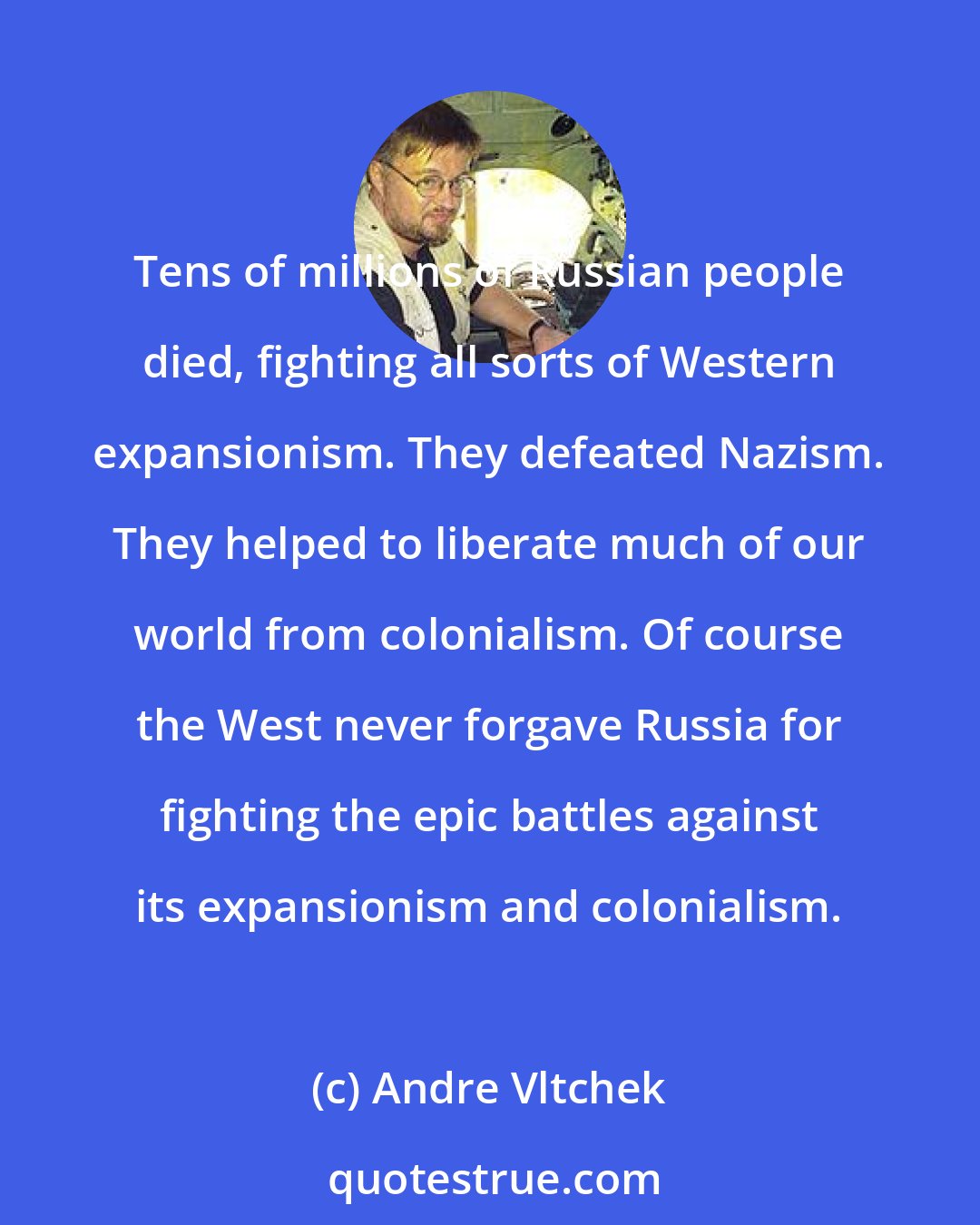 Andre Vltchek: Tens of millions of Russian people died, fighting all sorts of Western expansionism. They defeated Nazism. They helped to liberate much of our world from colonialism. Of course the West never forgave Russia for fighting the epic battles against its expansionism and colonialism.