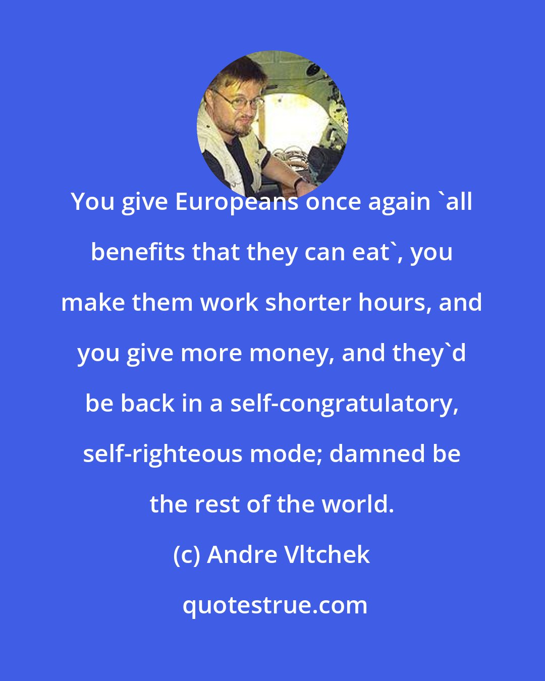 Andre Vltchek: You give Europeans once again 'all benefits that they can eat', you make them work shorter hours, and you give more money, and they'd be back in a self-congratulatory, self-righteous mode; damned be the rest of the world.