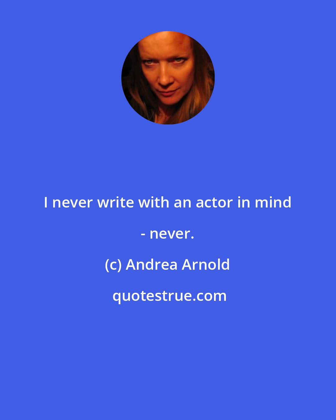 Andrea Arnold: I never write with an actor in mind - never.