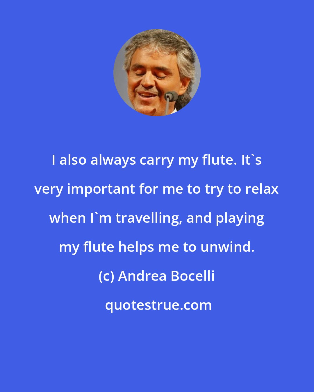 Andrea Bocelli: I also always carry my flute. It's very important for me to try to relax when I'm travelling, and playing my flute helps me to unwind.