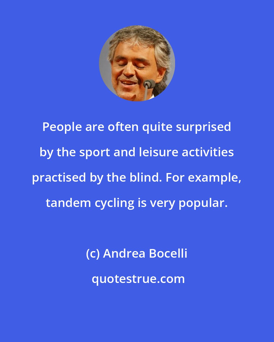 Andrea Bocelli: People are often quite surprised by the sport and leisure activities practised by the blind. For example, tandem cycling is very popular.