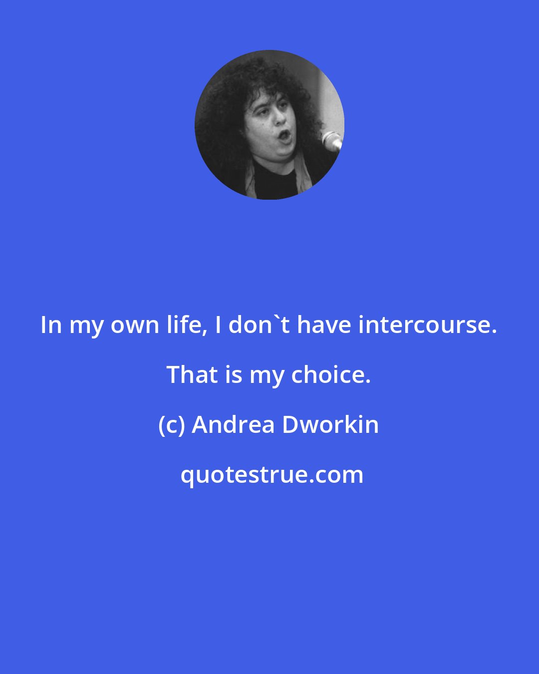 Andrea Dworkin: In my own life, I don't have intercourse. That is my choice.