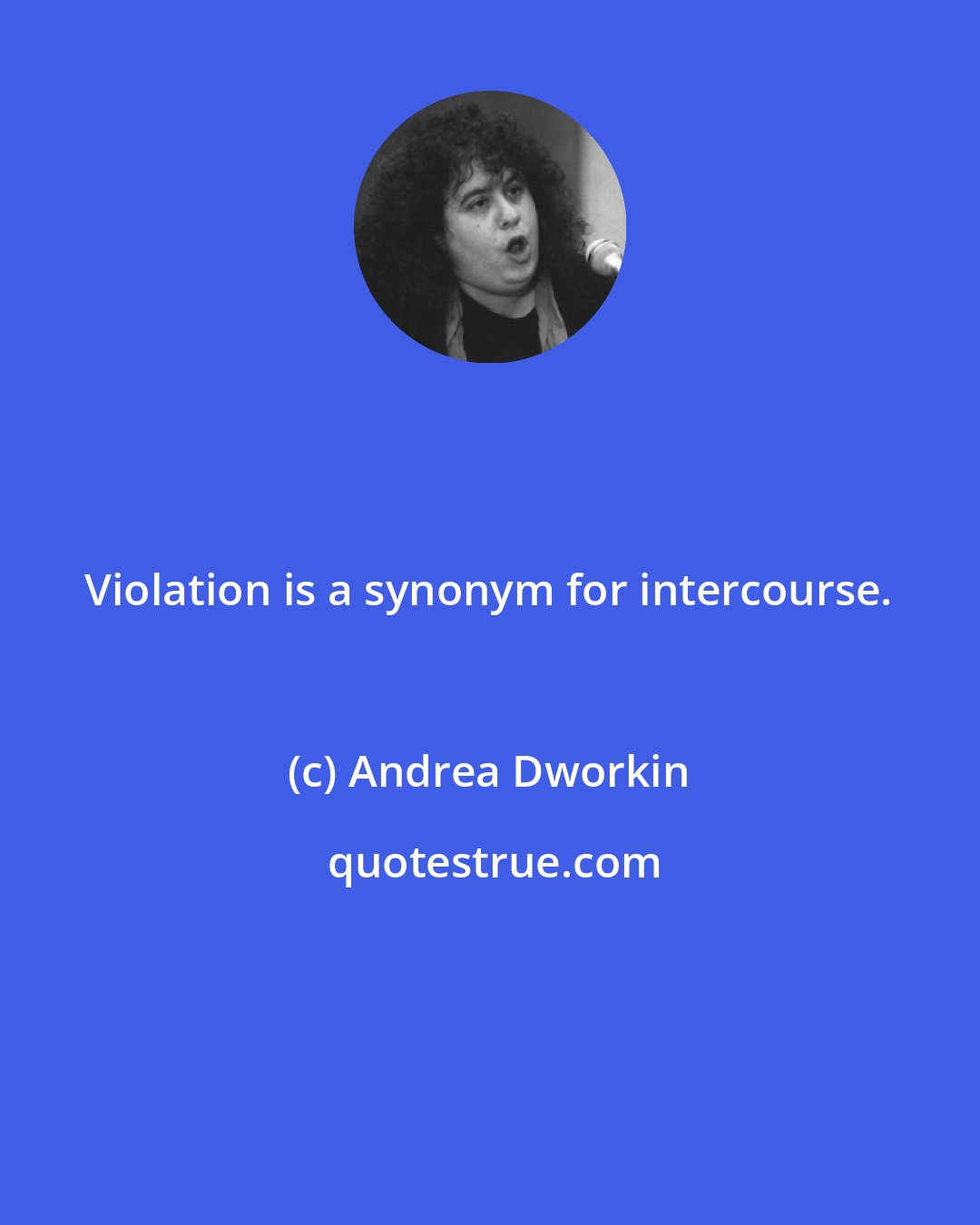 Andrea Dworkin: Violation is a synonym for intercourse.