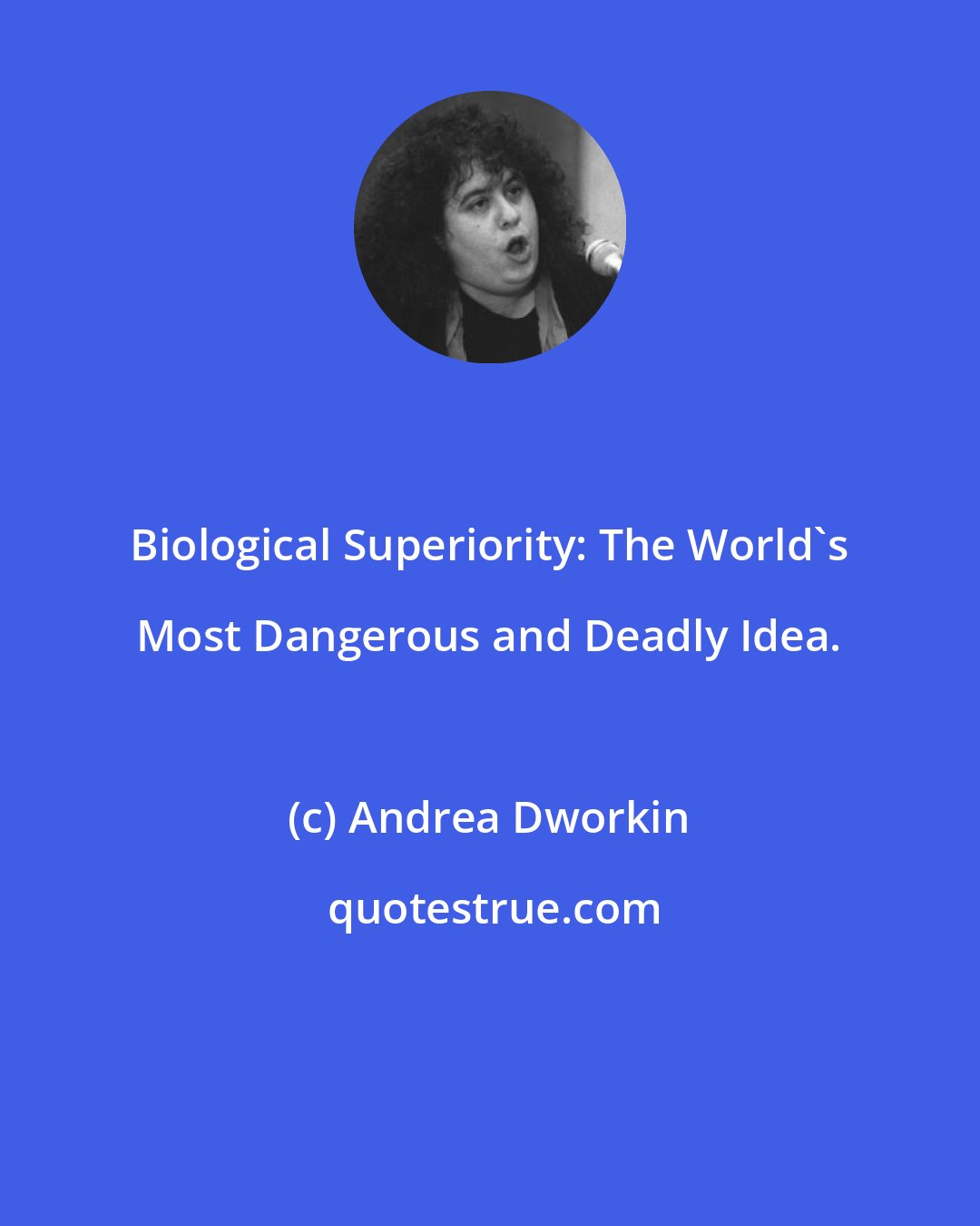 Andrea Dworkin: Biological Superiority: The World's Most Dangerous and Deadly Idea.