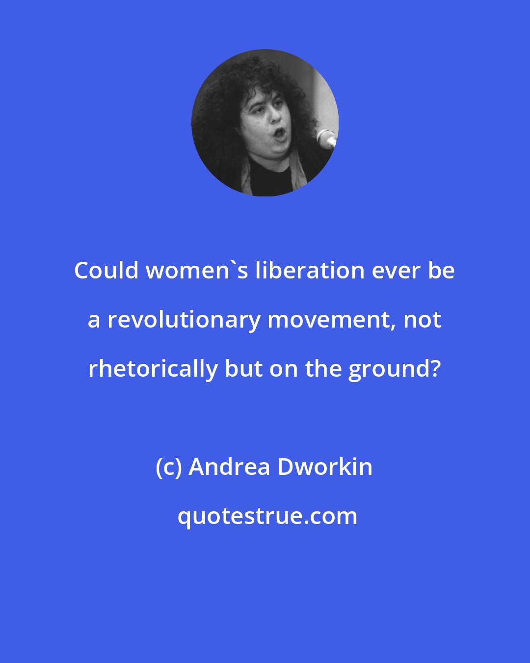 Andrea Dworkin: Could women's liberation ever be a revolutionary movement, not rhetorically but on the ground?