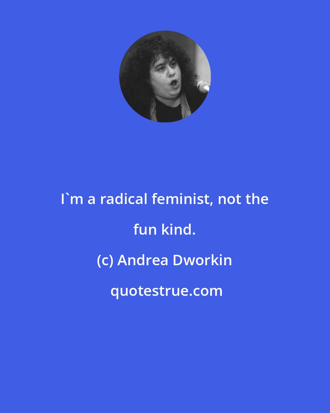 Andrea Dworkin: I'm a radical feminist, not the fun kind.