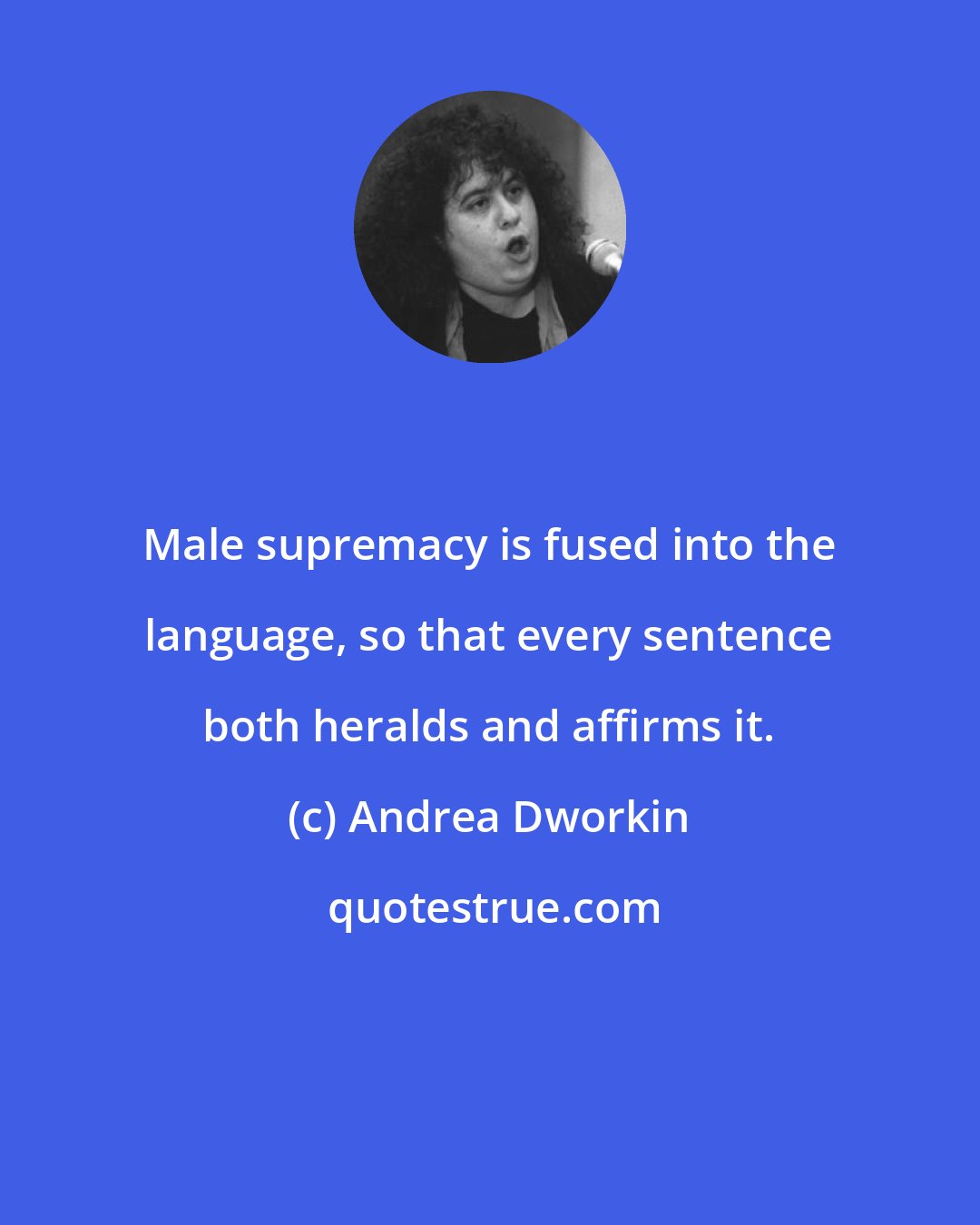 Andrea Dworkin: Male supremacy is fused into the language, so that every sentence both heralds and affirms it.