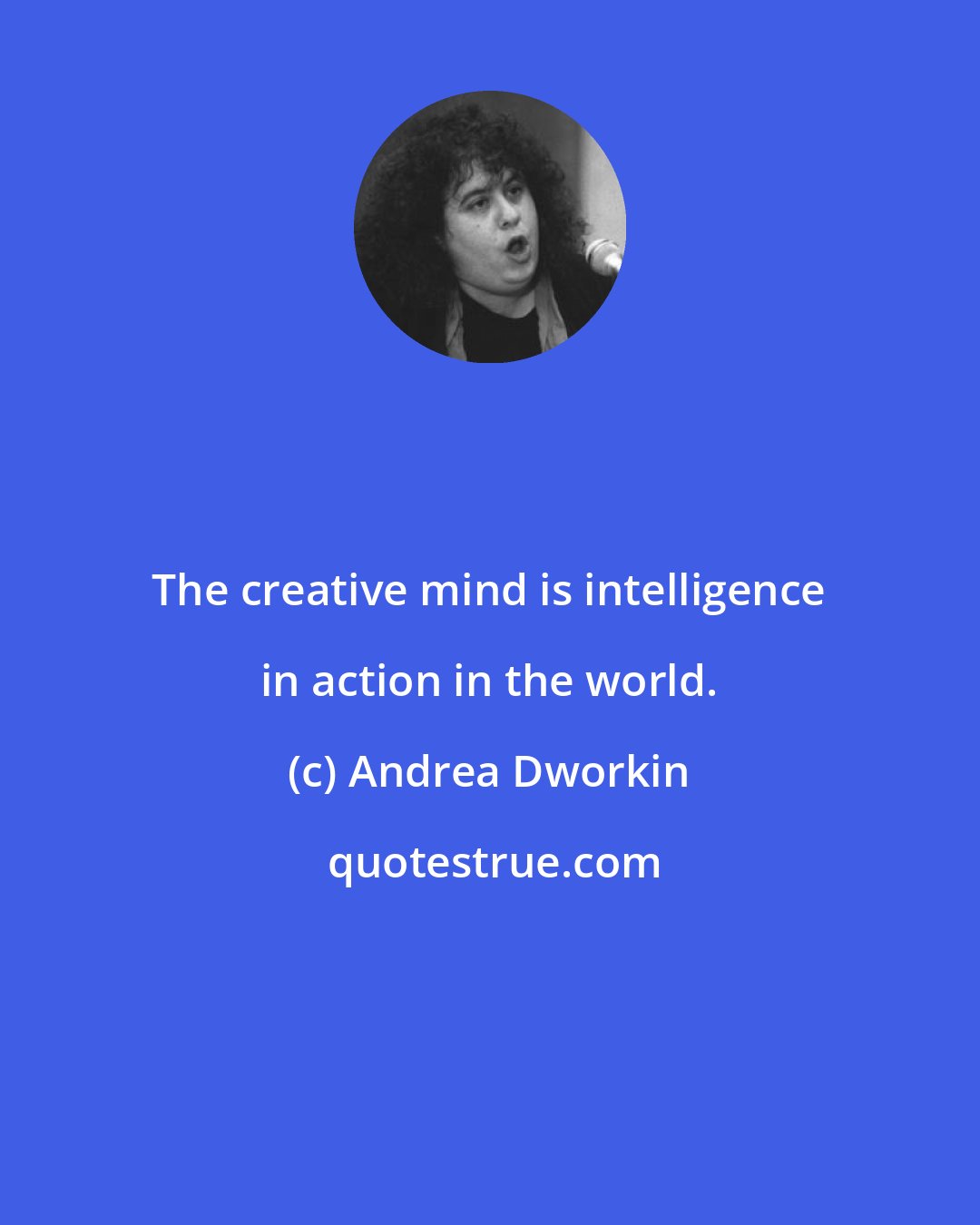 Andrea Dworkin: The creative mind is intelligence in action in the world.