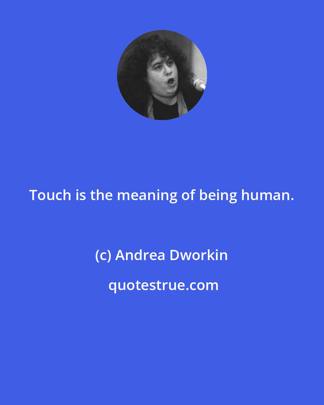 Andrea Dworkin: Touch is the meaning of being human.