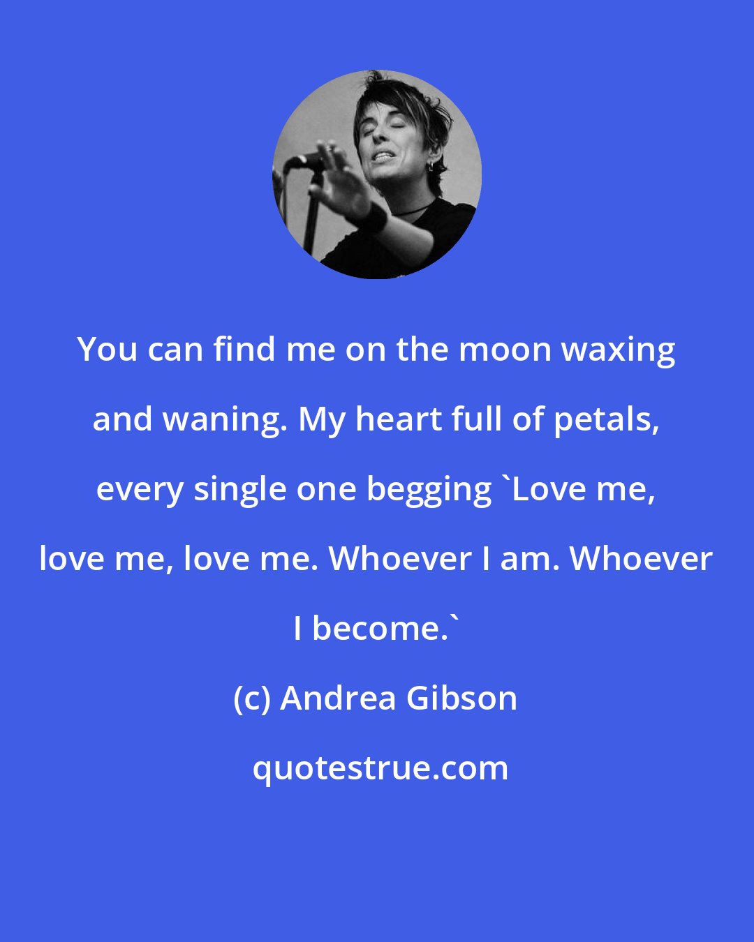 Andrea Gibson: You can find me on the moon waxing and waning. My heart full of petals, every single one begging 'Love me, love me, love me. Whoever I am. Whoever I become.'