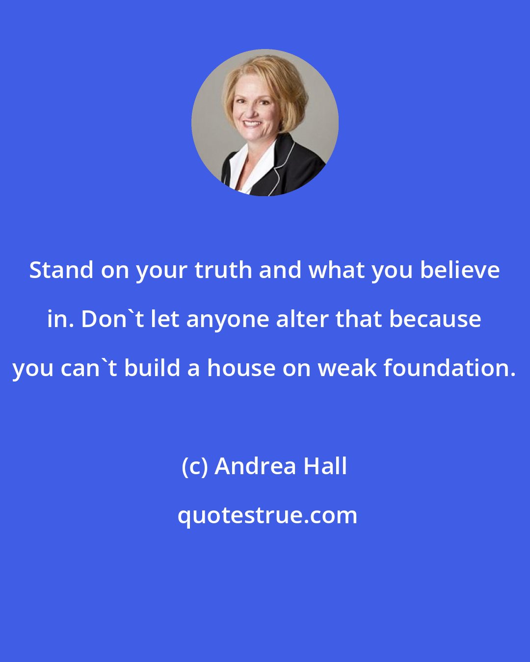 Andrea Hall: Stand on your truth and what you believe in. Don't let anyone alter that because you can't build a house on weak foundation.
