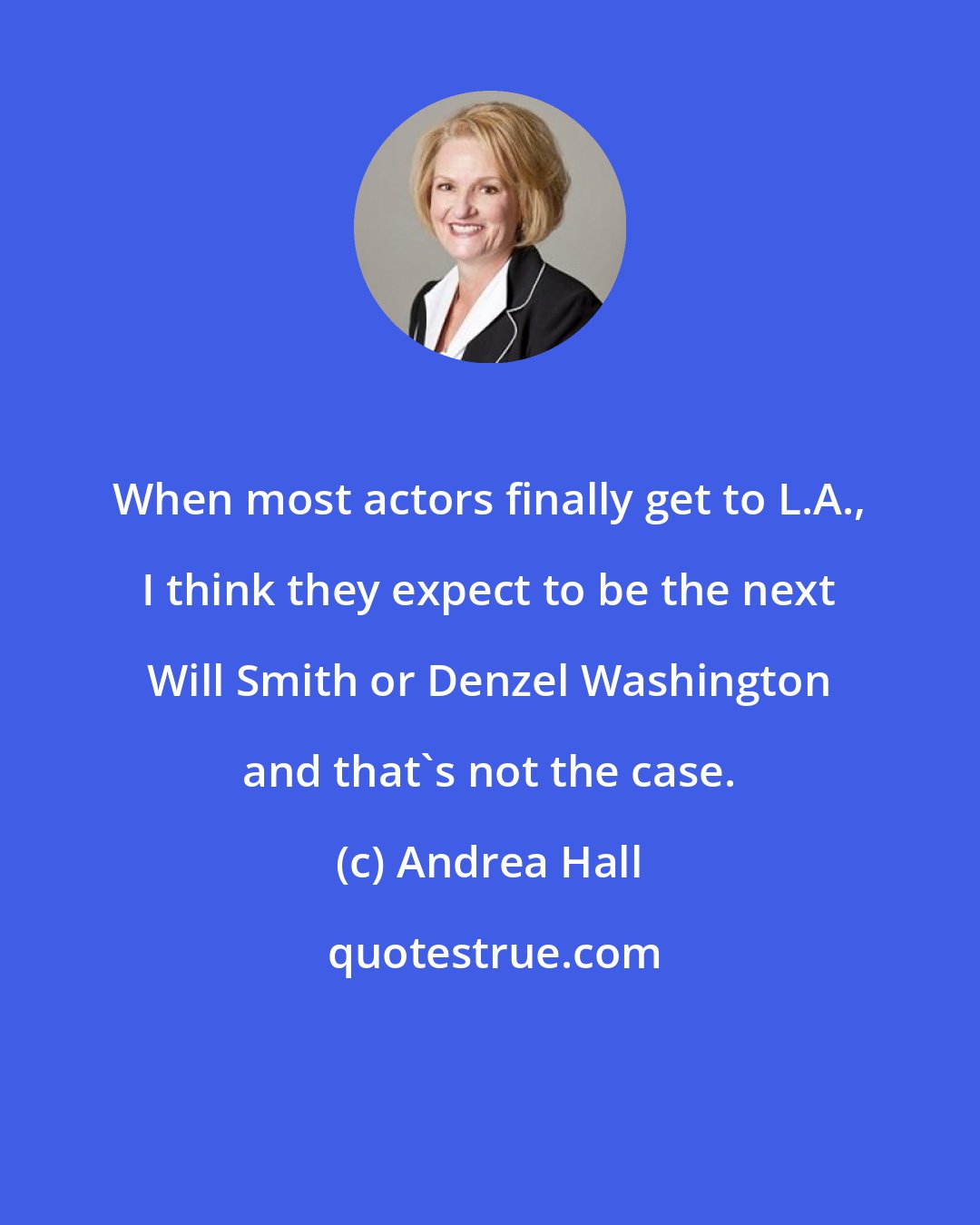 Andrea Hall: When most actors finally get to L.A., I think they expect to be the next Will Smith or Denzel Washington and that's not the case.