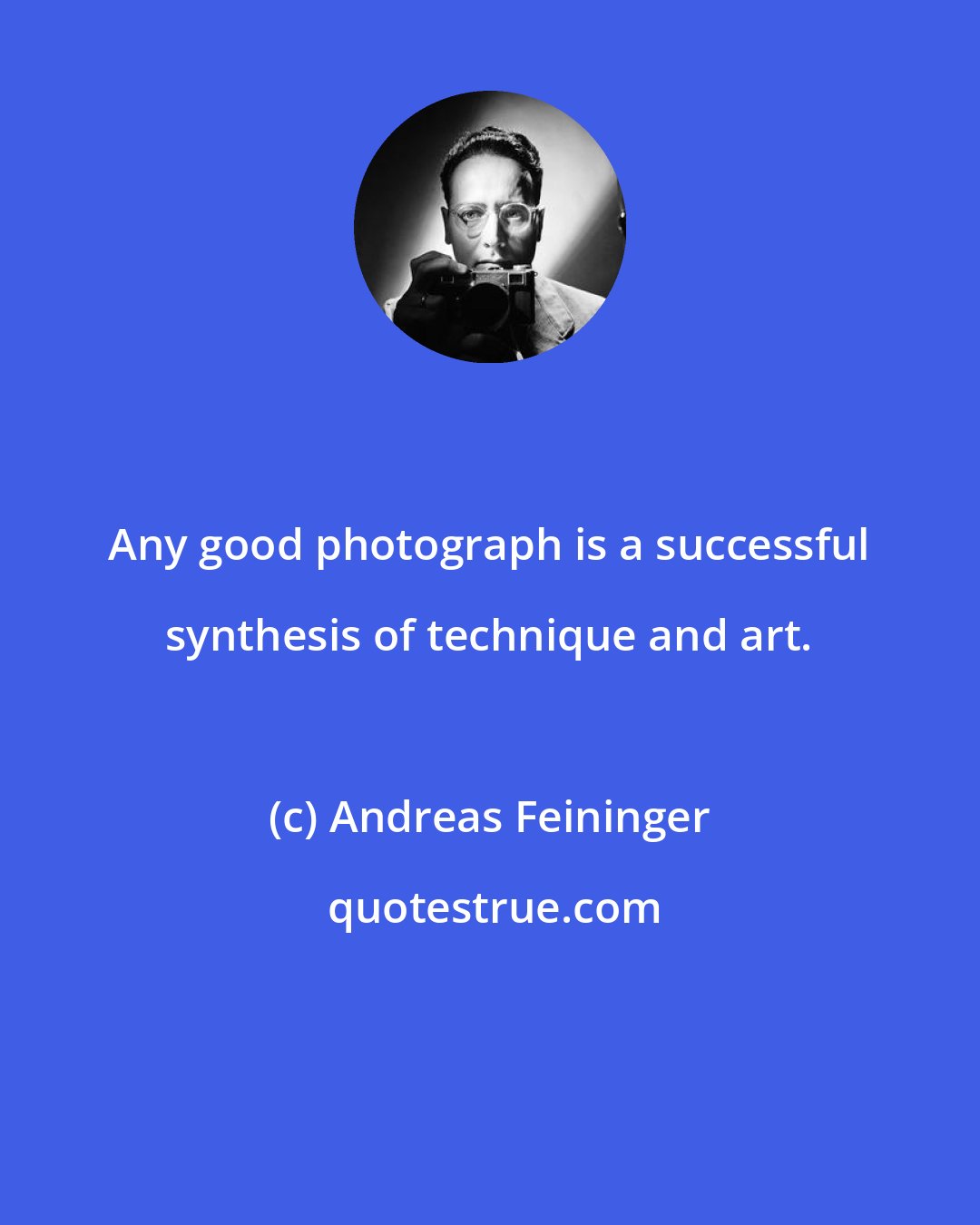 Andreas Feininger: Any good photograph is a successful synthesis of technique and art.