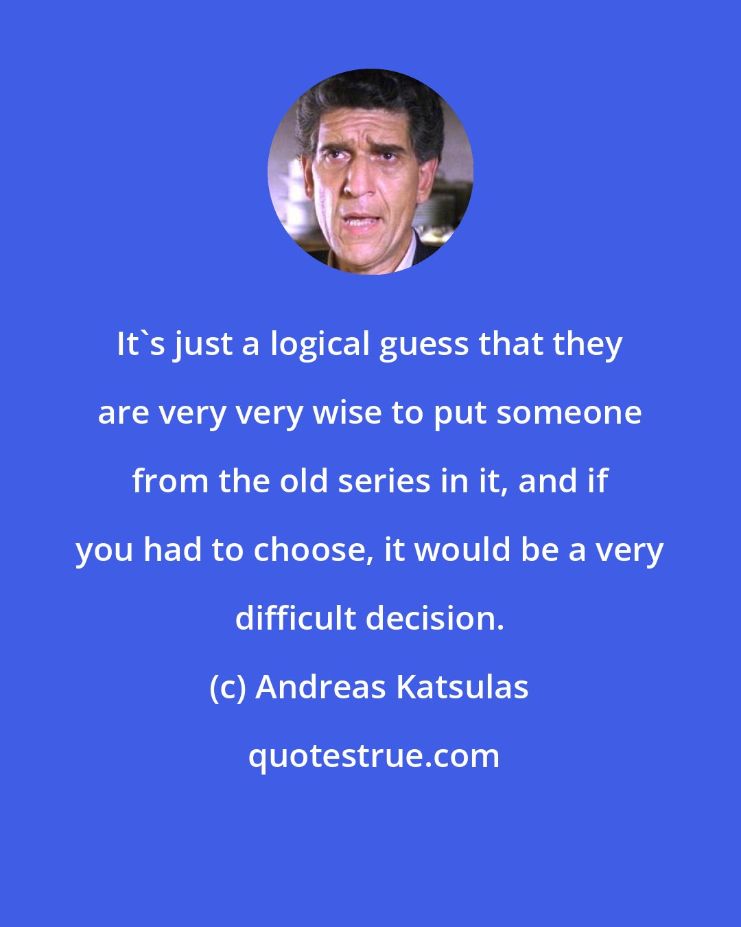 Andreas Katsulas: It's just a logical guess that they are very very wise to put someone from the old series in it, and if you had to choose, it would be a very difficult decision.