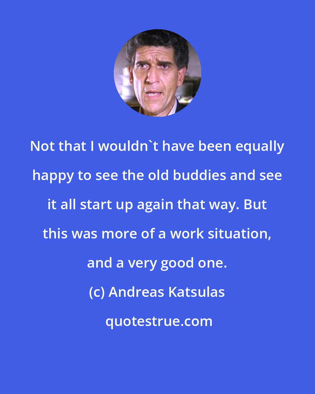 Andreas Katsulas: Not that I wouldn't have been equally happy to see the old buddies and see it all start up again that way. But this was more of a work situation, and a very good one.