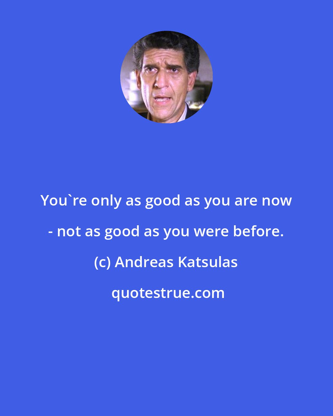 Andreas Katsulas: You're only as good as you are now - not as good as you were before.