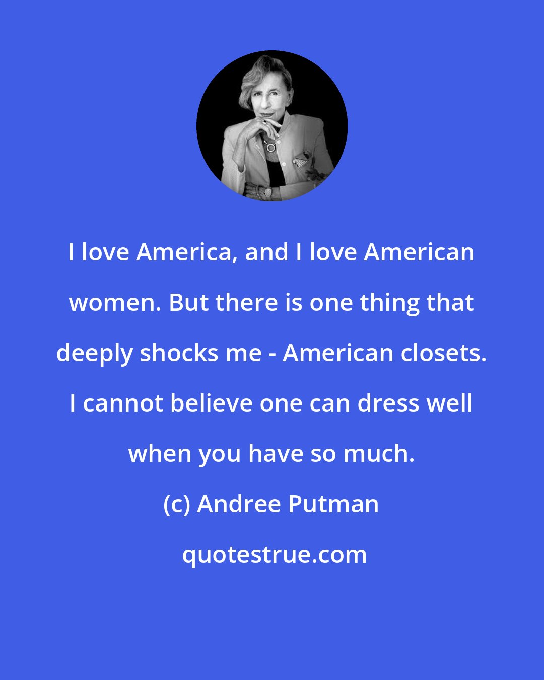 Andree Putman: I love America, and I love American women. But there is one thing that deeply shocks me - American closets. I cannot believe one can dress well when you have so much.