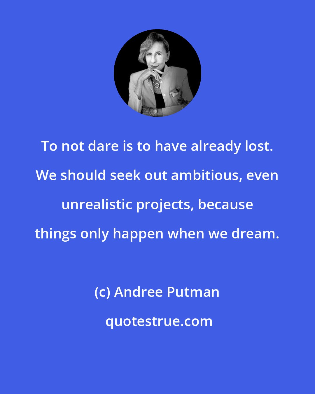 Andree Putman: To not dare is to have already lost. We should seek out ambitious, even unrealistic projects, because things only happen when we dream.