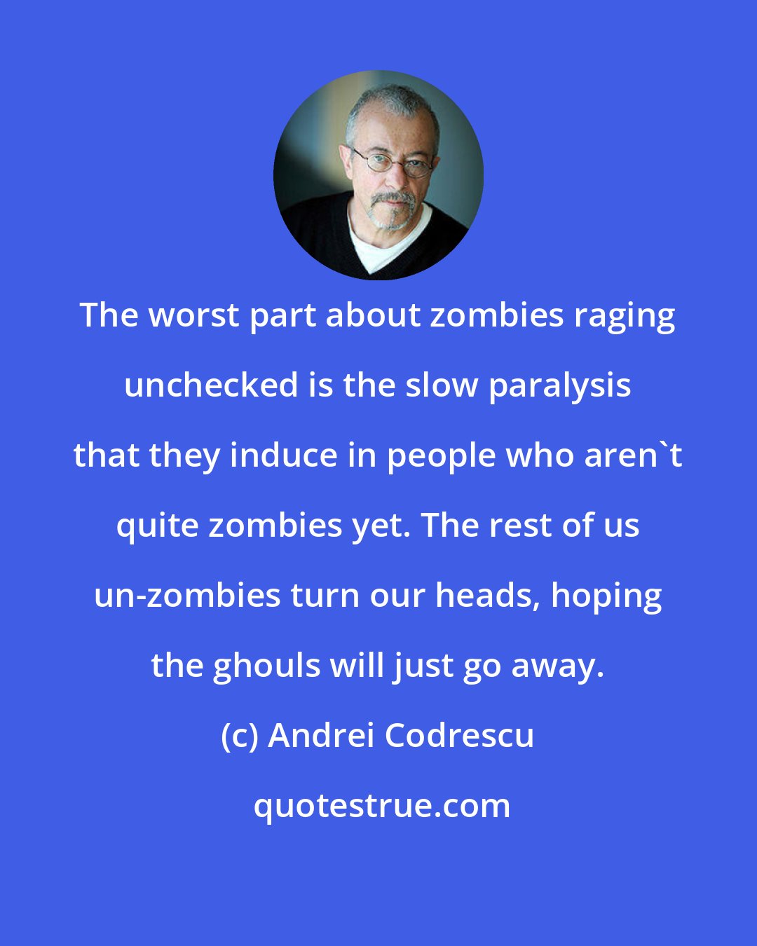 Andrei Codrescu: The worst part about zombies raging unchecked is the slow paralysis that they induce in people who aren't quite zombies yet. The rest of us un-zombies turn our heads, hoping the ghouls will just go away.