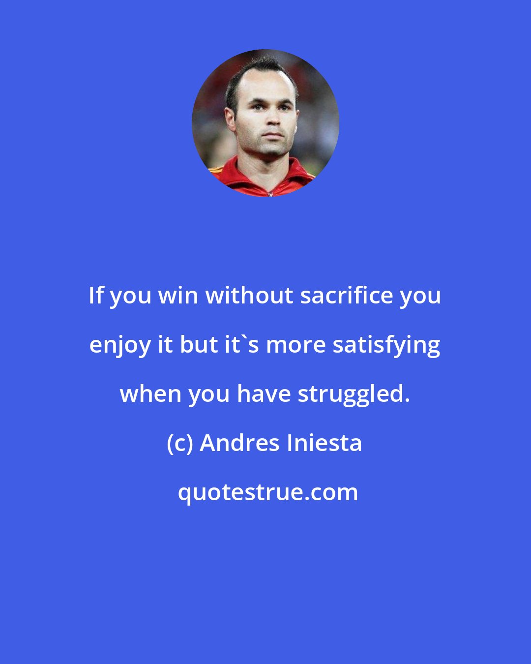 Andres Iniesta: If you win without sacrifice you enjoy it but it's more satisfying when you have struggled.