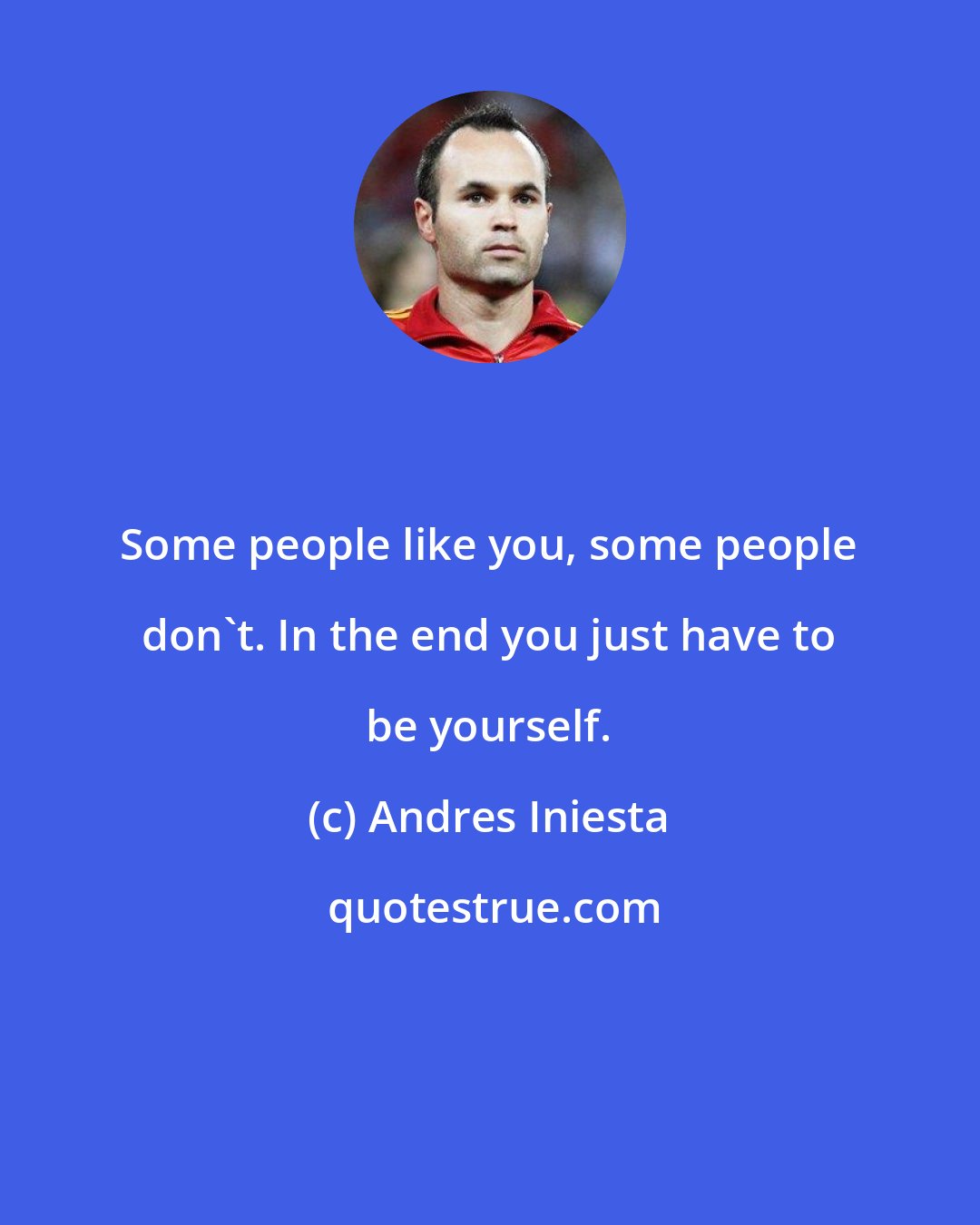 Andres Iniesta: Some people like you, some people don't. In the end you just have to be yourself.