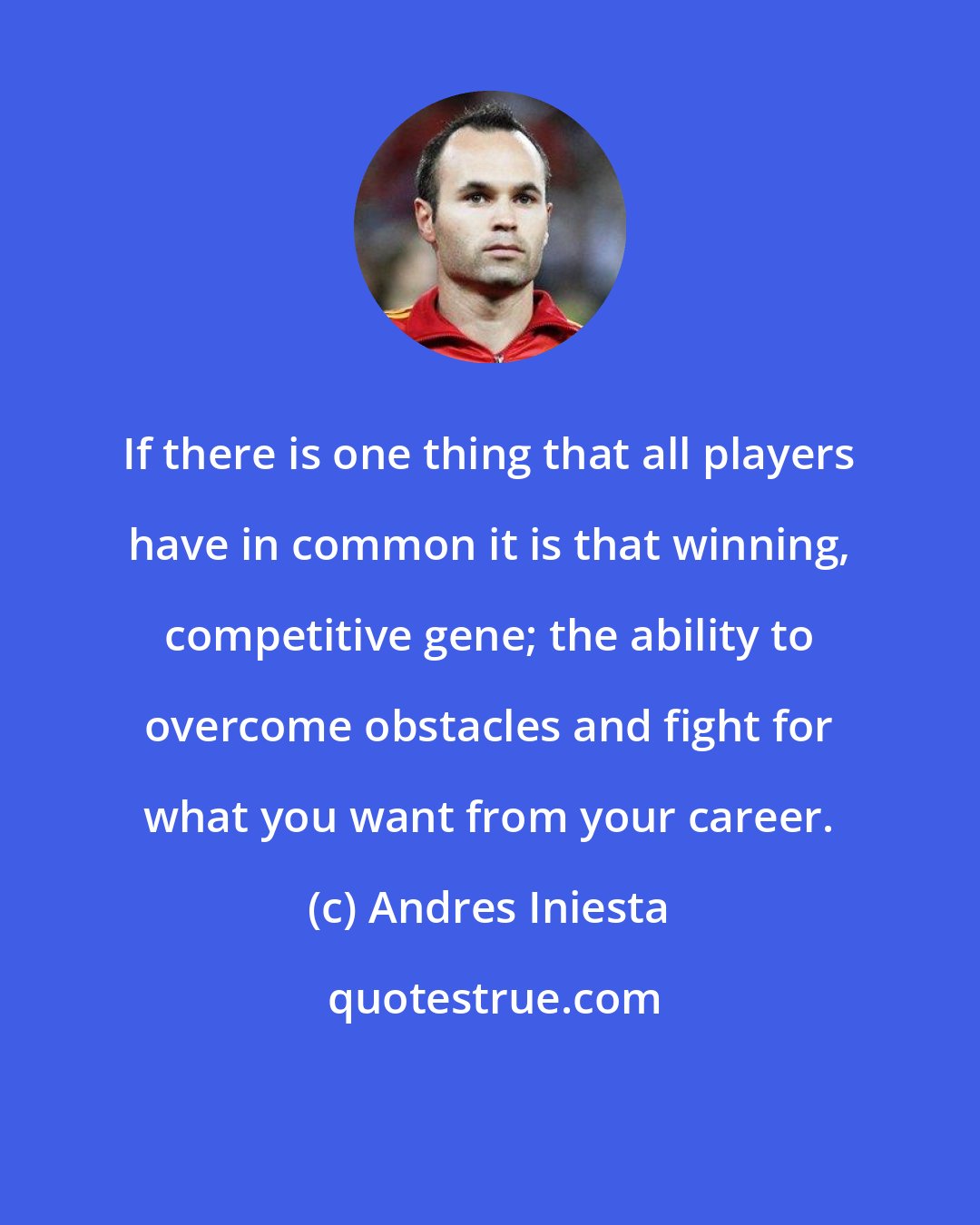 Andres Iniesta: If there is one thing that all players have in common it is that winning, competitive gene; the ability to overcome obstacles and fight for what you want from your career.