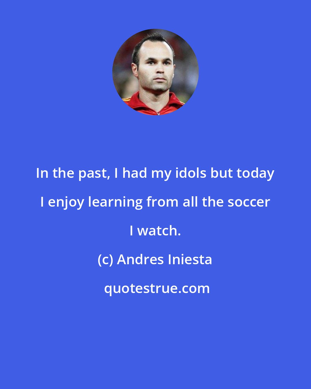 Andres Iniesta: In the past, I had my idols but today I enjoy learning from all the soccer I watch.