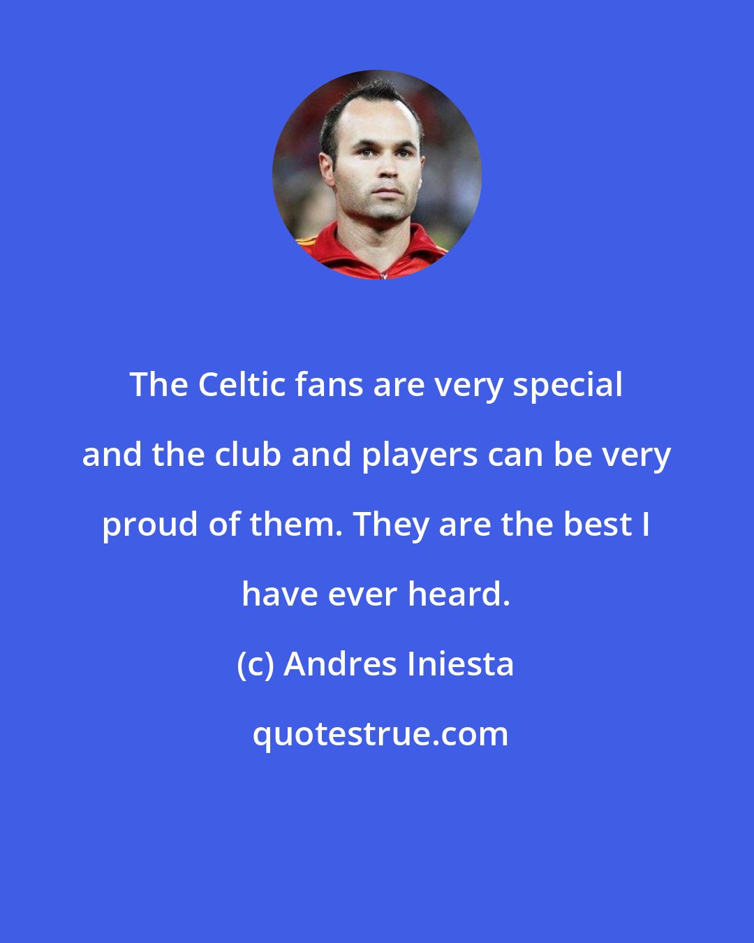 Andres Iniesta: The Celtic fans are very special and the club and players can be very proud of them. They are the best I have ever heard.