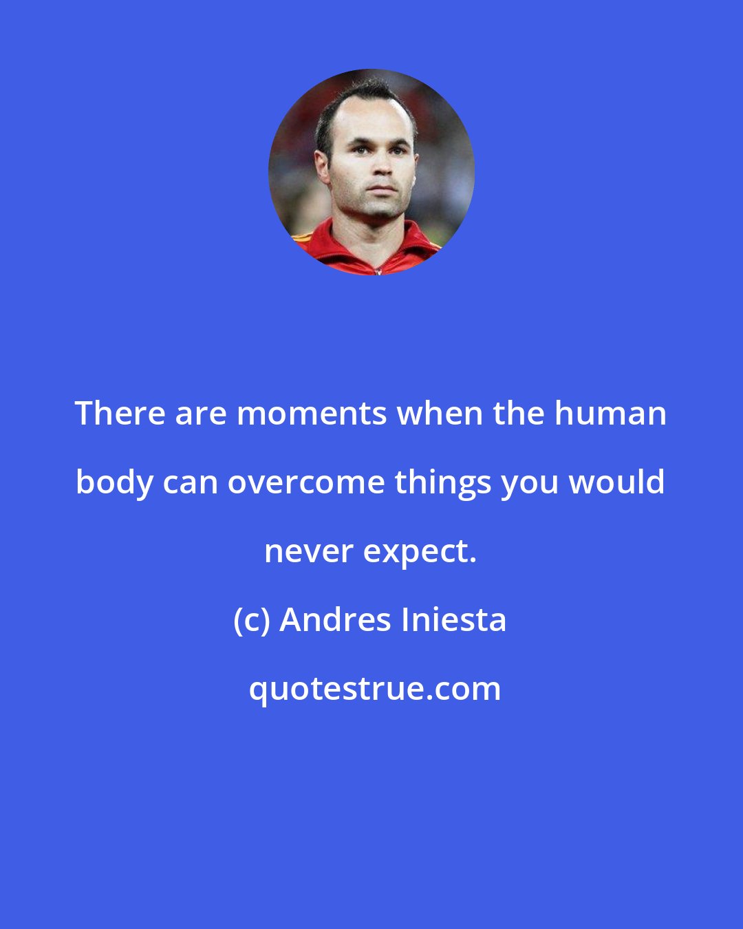 Andres Iniesta: There are moments when the human body can overcome things you would never expect.