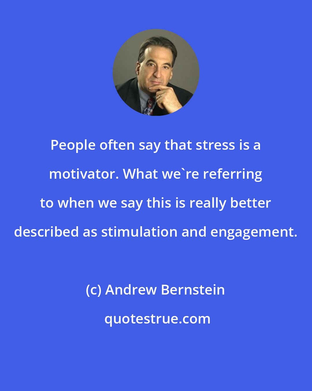 Andrew Bernstein: People often say that stress is a motivator. What we're referring to when we say this is really better described as stimulation and engagement.