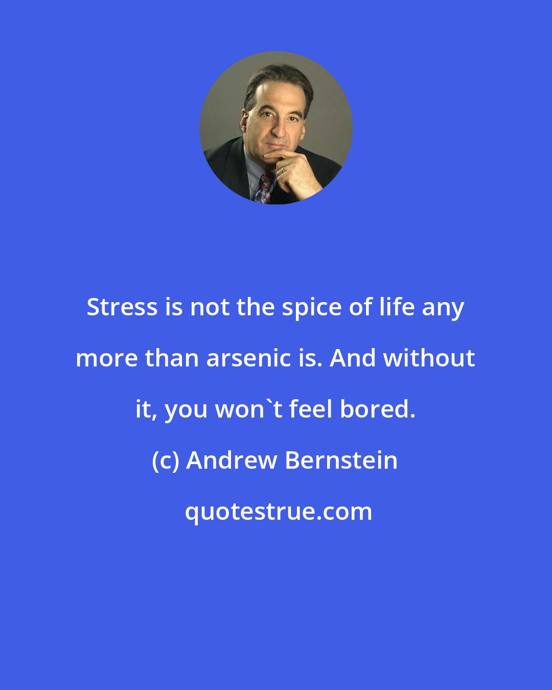 Andrew Bernstein: Stress is not the spice of life any more than arsenic is. And without it, you won't feel bored.