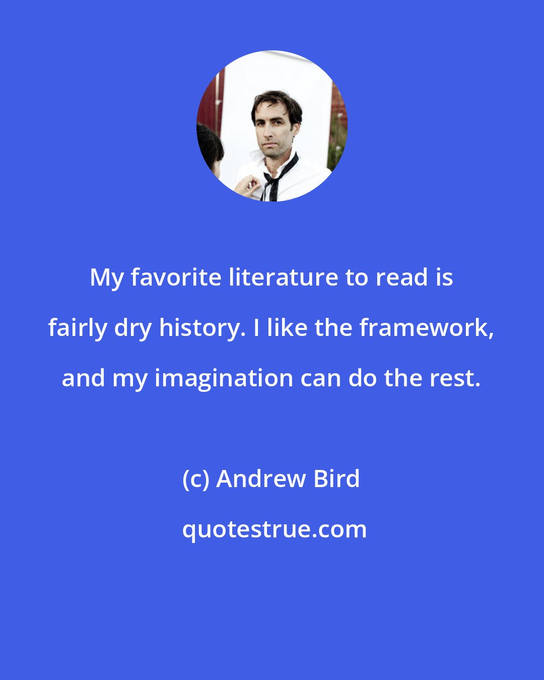 Andrew Bird: My favorite literature to read is fairly dry history. I like the framework, and my imagination can do the rest.
