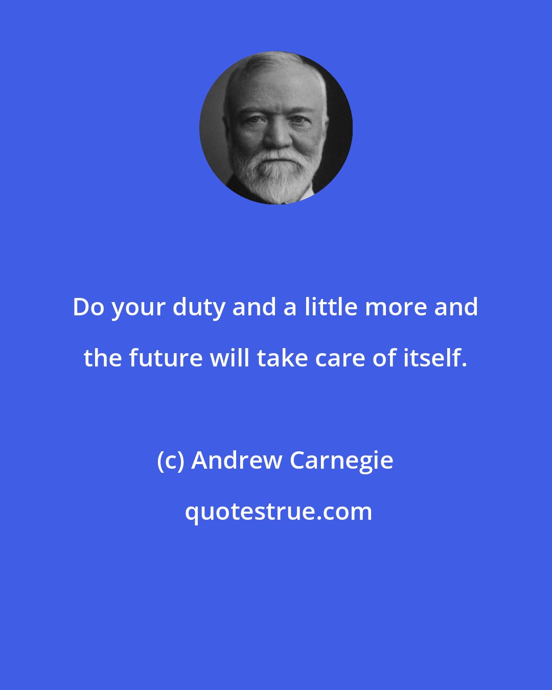 Andrew Carnegie: Do your duty and a little more and the future will take care of itself.