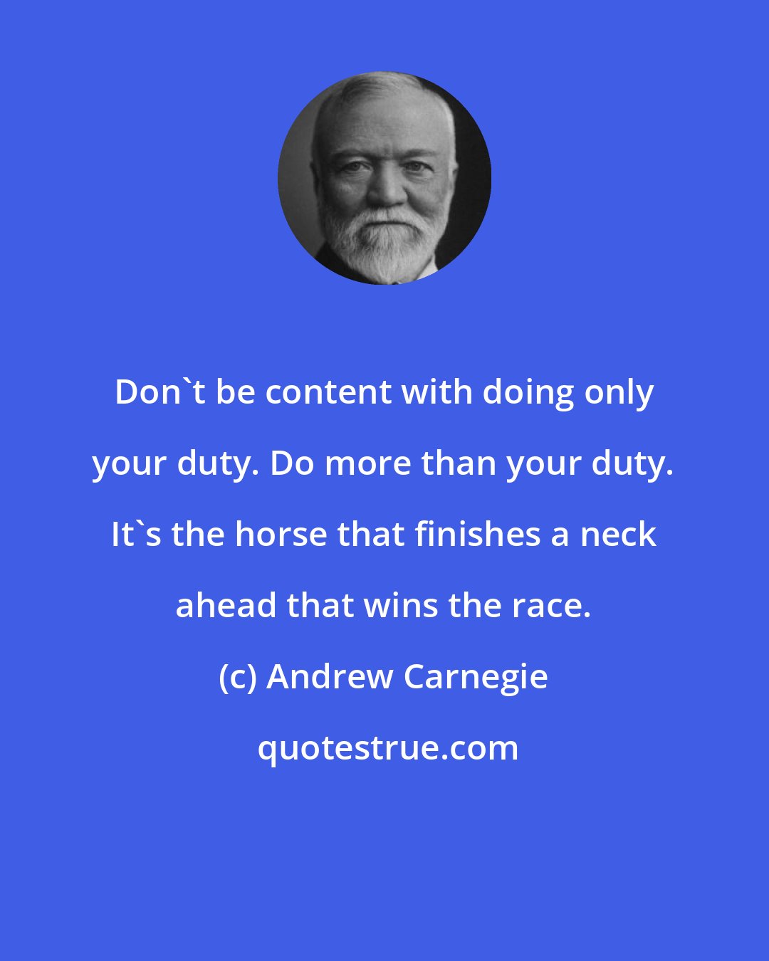 Andrew Carnegie: Don't be content with doing only your duty. Do more than your duty. It's the horse that finishes a neck ahead that wins the race.