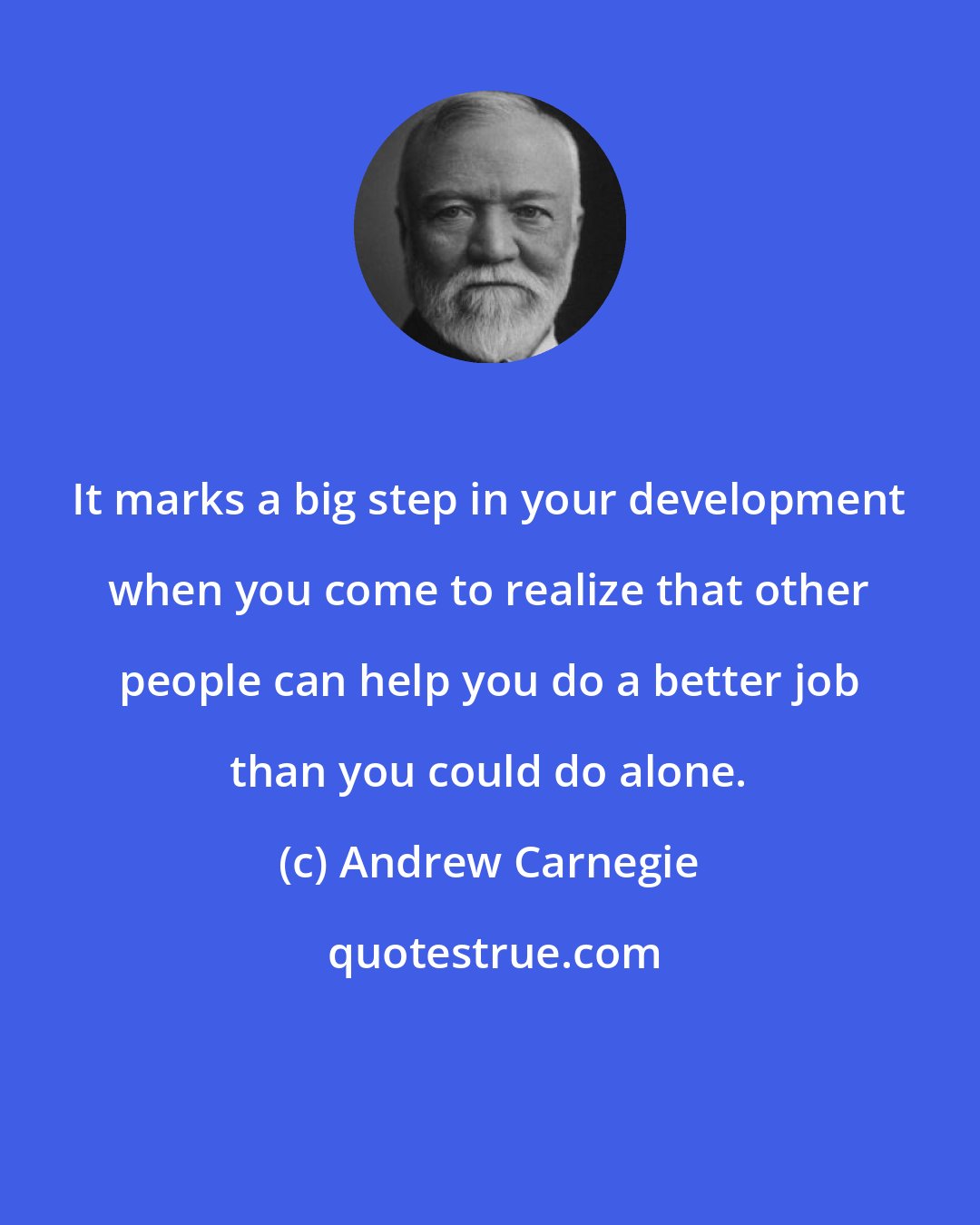 Andrew Carnegie: It marks a big step in your development when you come to realize that other people can help you do a better job than you could do alone.