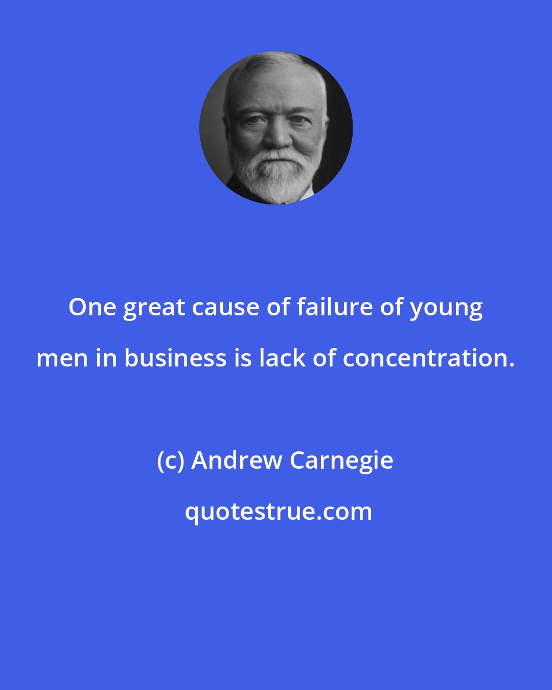 Andrew Carnegie: One great cause of failure of young men in business is lack of concentration.