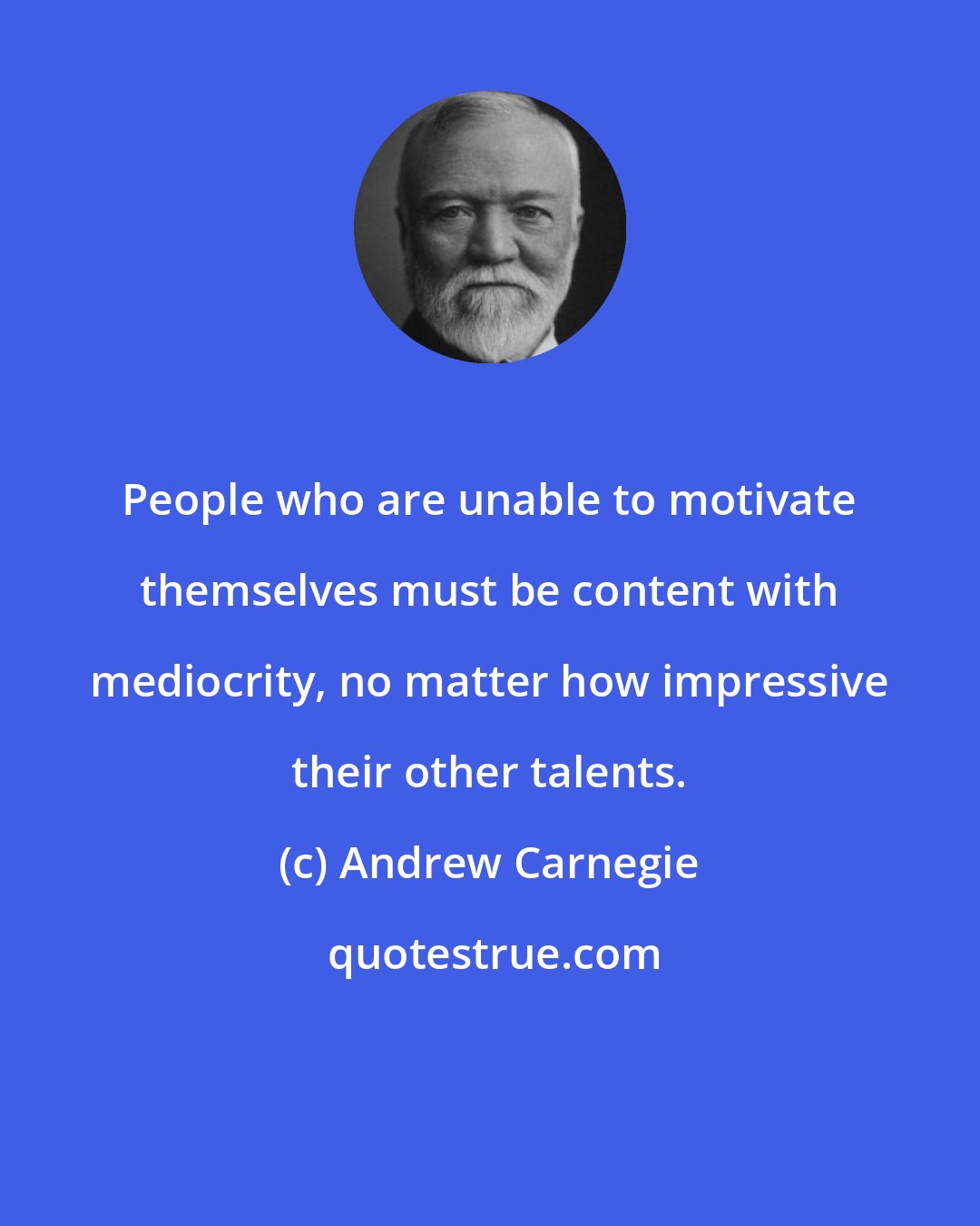 Andrew Carnegie: People who are unable to motivate themselves must be content with mediocrity, no matter how impressive their other talents.