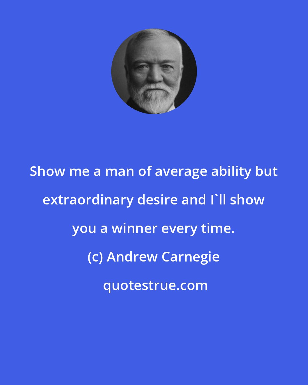 Andrew Carnegie: Show me a man of average ability but extraordinary desire and I'll show you a winner every time.